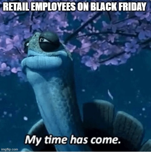 Survive | RETAIL EMPLOYEES ON BLACK FRIDAY | image tagged in my time has come | made w/ Imgflip meme maker