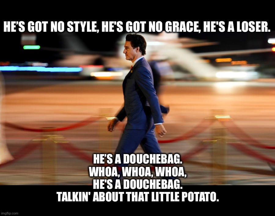 HE’S GOT NO STYLE, HE'S GOT NO GRACE, HE'S A LOSER. HE’S A DOUCHEBAG. WHOA, WHOA, WHOA,
HE'S A DOUCHEBAG.
TALKIN' ABOUT THAT LITTLE POTATO. | image tagged in justin trudeau,meanwhile in canada,political meme,funny memes,memes,politics | made w/ Imgflip meme maker