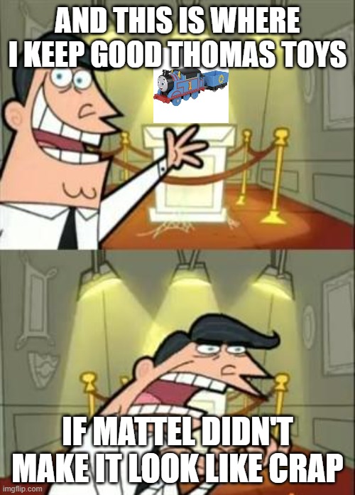 Thomas Merchandise nowadays: | AND THIS IS WHERE I KEEP GOOD THOMAS TOYS; IF MATTEL DIDN'T MAKE IT LOOK LIKE CRAP | image tagged in memes,this is where i'd put my trophy if i had one | made w/ Imgflip meme maker