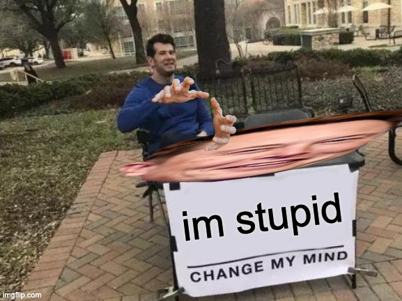 Change My Mind | im stupid | image tagged in memes,change my mind | made w/ Imgflip meme maker