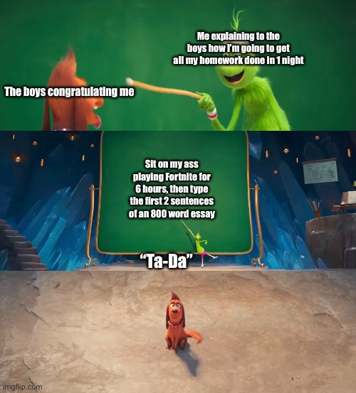 grinch’s plan |  Me explaining to the boys how I’m going to get all my homework done in 1 night; The boys congratulating me; Sit on my ass playing Fortnite for 6 hours, then type the first 2 sentences of an 800 word essay; “Ta-Da” | image tagged in funny,xmas,grinch,the grinch,modern problems require modern solutions | made w/ Imgflip meme maker