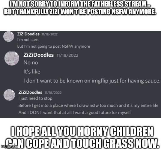 Checkmate Librals. | I’M NOT SORRY TO INFORM THE FATHERLESS STREAM… BUT THANKFULLY ZIZI WON’T BE POSTING NSFW ANYMORE. I HOPE ALL YOU HORNY CHILDREN CAN COPE AND TOUCH GRASS NOW. | made w/ Imgflip meme maker