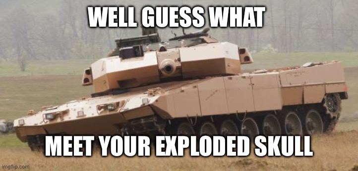 Challenger tank | WELL GUESS WHAT MEET YOUR EXPLODED SKULL | image tagged in challenger tank | made w/ Imgflip meme maker