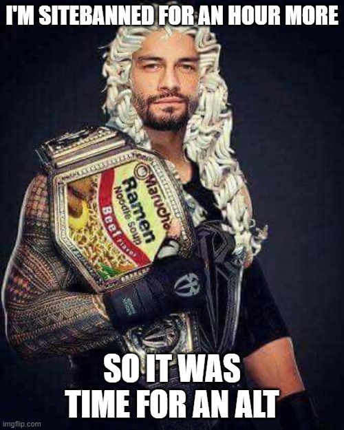 Ramen Reigns | I'M SITEBANNED FOR AN HOUR MORE; SO IT WAS TIME FOR AN ALT | image tagged in ramen reigns | made w/ Imgflip meme maker