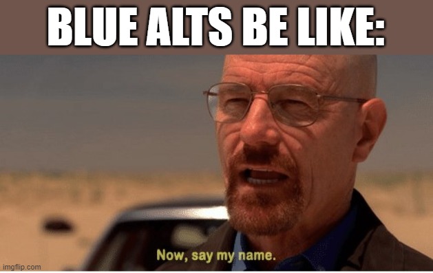 Now, say my name | BLUE ALTS BE LIKE: | image tagged in now say my name | made w/ Imgflip meme maker