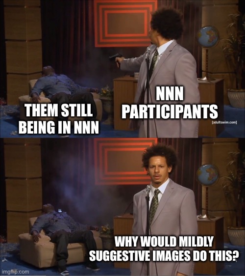 Friendly reminder that it’s on you if you fail NNN | NNN PARTICIPANTS; THEM STILL BEING IN NNN; WHY WOULD MILDLY SUGGESTIVE IMAGES DO THIS? | image tagged in memes,who killed hannibal | made w/ Imgflip meme maker