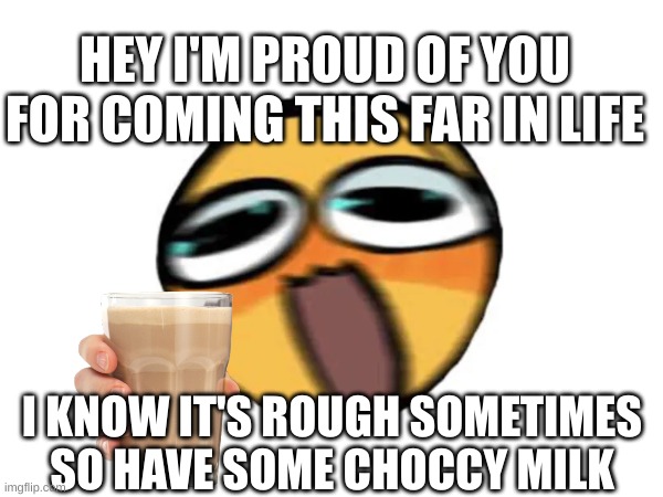 good job dude :] | HEY I'M PROUD OF YOU FOR COMING THIS FAR IN LIFE; I KNOW IT'S ROUGH SOMETIMES SO HAVE SOME CHOCCY MILK | image tagged in good job | made w/ Imgflip meme maker