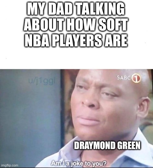 your welcome draymond | MY DAD TALKING ABOUT HOW SOFT NBA PLAYERS ARE; DRAYMOND GREEN | image tagged in am i a joke to you,basketball,nba memes,dad,facts | made w/ Imgflip meme maker