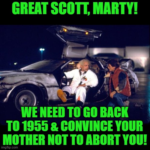 Back to the future | GREAT SCOTT, MARTY! WE NEED TO GO BACK TO 1955 & CONVINCE YOUR MOTHER NOT TO ABORT YOU! | image tagged in back to the future | made w/ Imgflip meme maker