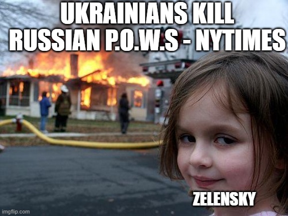 Ukraine - let 'em fight it out - w/out our $$$ | UKRAINIANS KILL RUSSIAN P.O.W.S - NYTIMES; ZELENSKY | image tagged in memes,disaster girl | made w/ Imgflip meme maker