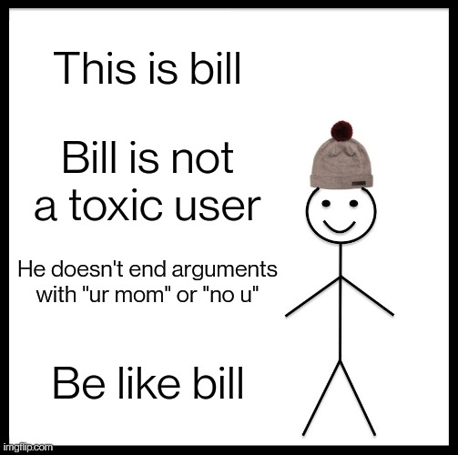 Be Like Bill | This is bill; Bill is not a toxic user; He doesn't end arguments with "ur mom" or "no u"; Be like bill | image tagged in memes,be like bill | made w/ Imgflip meme maker