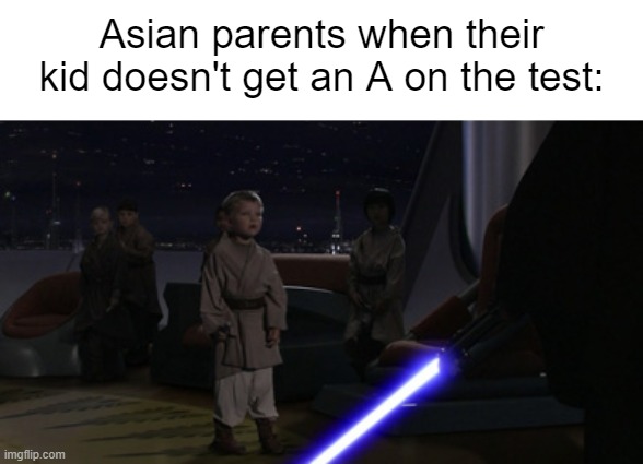 I never got the whole Asian parents joke, could someone explain this to me? | Asian parents when their kid doesn't get an A on the test: | image tagged in anakin kills younglings | made w/ Imgflip meme maker