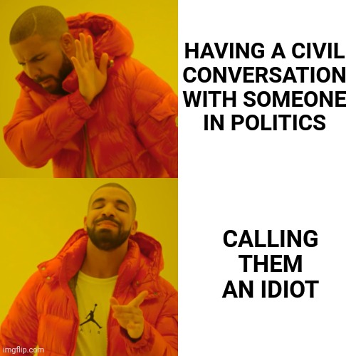 Drake Hotline Bling Meme | HAVING A CIVIL
 CONVERSATION 
WITH SOMEONE
IN POLITICS CALLING THEM AN IDIOT | image tagged in memes,drake hotline bling | made w/ Imgflip meme maker