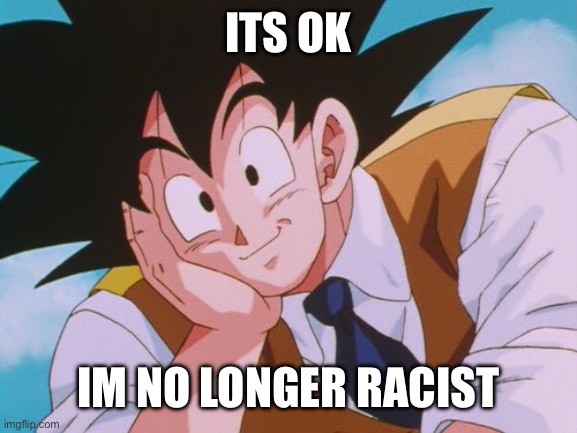 Condescending Goku | ITS OK; IM NO LONGER RACIST | image tagged in memes,condescending goku | made w/ Imgflip meme maker