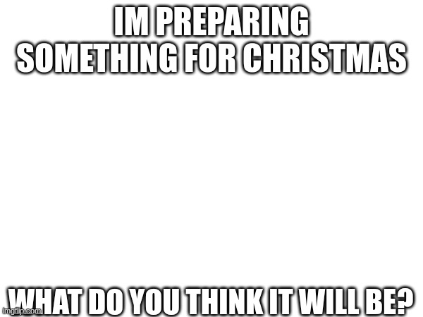 put your guess in the comments | IM PREPARING SOMETHING FOR CHRISTMAS; WHAT DO YOU THINK IT WILL BE? | image tagged in guess,question,trivia,christmas,merry christmas | made w/ Imgflip meme maker