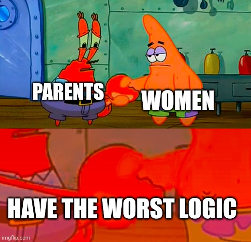 This is why they're hated | WOMEN; PARENTS; HAVE THE WORST LOGIC | image tagged in mr krabs and patrick shaking hand | made w/ Imgflip meme maker