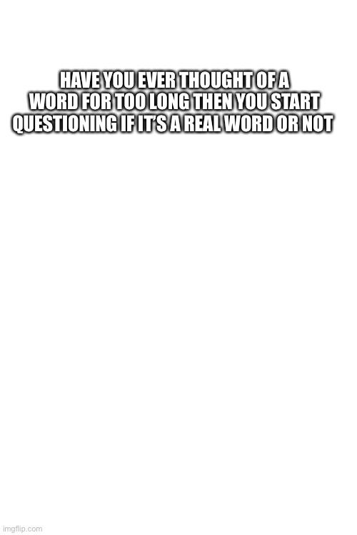 HAVE YOU EVER THOUGHT OF A WORD FOR TOO LONG THEN YOU START QUESTIONING IF IT’S A REAL WORD OR NOT | made w/ Imgflip meme maker