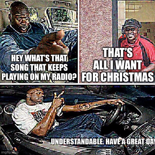 Understandable, have a great day | HEY WHAT’S THAT SONG THAT KEEPS PLAYING ON MY RADIO? THAT’S ALL I WANT FOR CHRISTMAS | image tagged in understandable have a great day | made w/ Imgflip meme maker