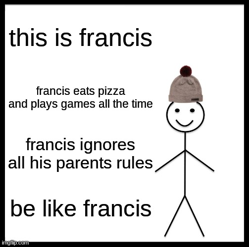 francis is my dad | this is francis; francis eats pizza and plays games all the time; francis ignores all his parents rules; be like francis | image tagged in memes,be like bill | made w/ Imgflip meme maker