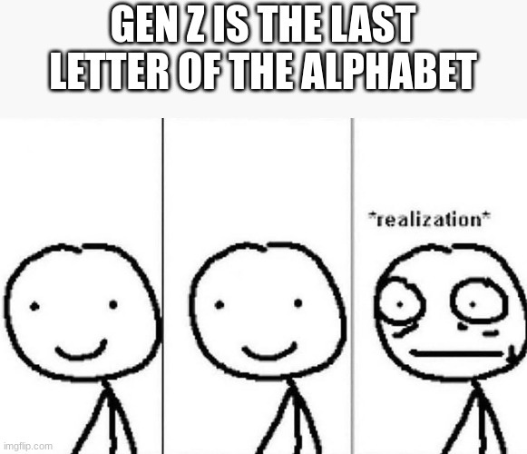 EVERY GEN Z KID FOR THEMSELVEES | GEN Z IS THE LAST LETTER OF THE ALPHABET | image tagged in realization | made w/ Imgflip meme maker