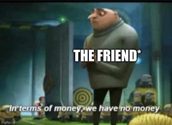 In terms of money | THE FRIEND* | image tagged in in terms of money | made w/ Imgflip meme maker