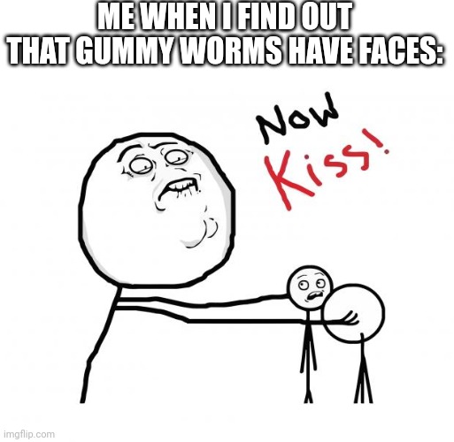 Just found out | ME WHEN I FIND OUT THAT GUMMY WORMS HAVE FACES: | image tagged in now kiss | made w/ Imgflip meme maker