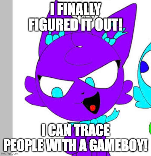 Hacked Gameboy | I FINALLY FIGURED IT OUT! I CAN TRACE PEOPLE WITH A GAMEBOY! | image tagged in little bow kitten's plan | made w/ Imgflip meme maker