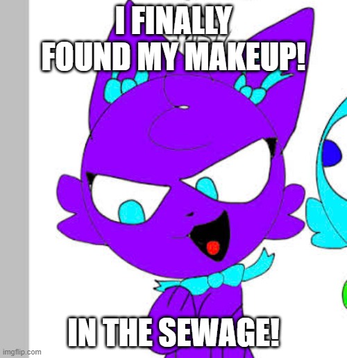 In the sewage | I FINALLY FOUND MY MAKEUP! IN THE SEWAGE! | image tagged in little bow kitten's plan | made w/ Imgflip meme maker