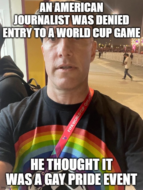 AN AMERICAN JOURNALIST WAS DENIED ENTRY TO A WORLD CUP GAME; HE THOUGHT IT WAS A GAY PRIDE EVENT | made w/ Imgflip meme maker