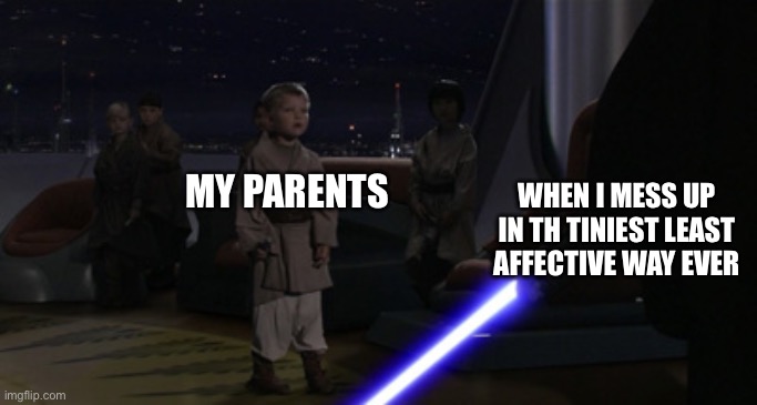 Anakin Kills Younglings | MY PARENTS; WHEN I MESS UP IN TH TINIEST LEAST AFFECTIVE WAY EVER | image tagged in anakin kills younglings | made w/ Imgflip meme maker