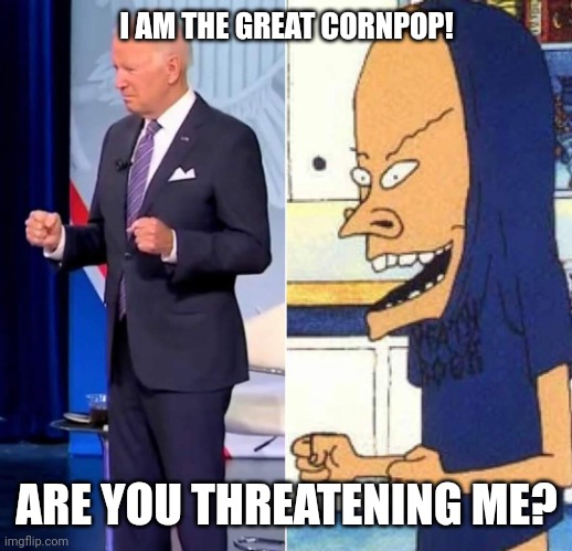 Cornholio Biden | I AM THE GREAT CORNPOP! ARE YOU THREATENING ME? | image tagged in cornholio biden | made w/ Imgflip meme maker