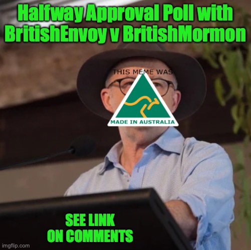This Poll ends around Sunday in Australia (I decide which time), so Vote Early Vote Often | Halfway Approval Poll with BritishEnvoy v BritishMormon; SEE LINK ON COMMENTS | image tagged in austrino the politician 2 0,vote early vote often,polls,britishenvoy,britishmormon,incognitoguy | made w/ Imgflip meme maker
