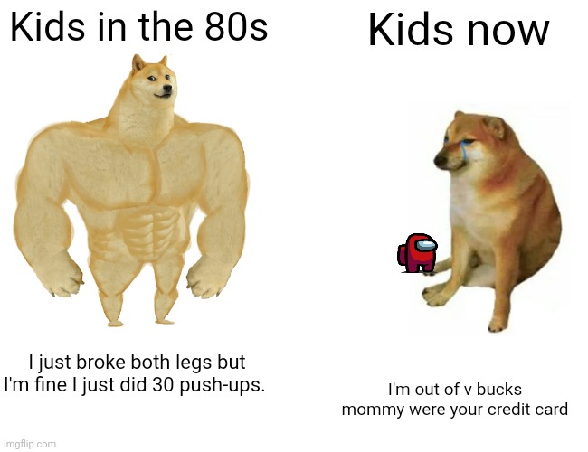 Buff Doge vs. Cheems | Kids in the 80s; Kids now; I just broke both legs but I'm fine I just did 30 push-ups. I'm out of v bucks mommy were your credit card | image tagged in memes,buff doge vs cheems | made w/ Imgflip meme maker
