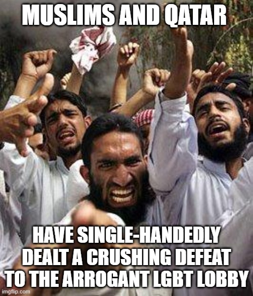 angry muslim | MUSLIMS AND QATAR; HAVE SINGLE-HANDEDLY DEALT A CRUSHING DEFEAT TO THE ARROGANT LGBT LOBBY | image tagged in angry muslim | made w/ Imgflip meme maker