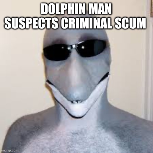 Dolphin guy | DOLPHIN MAN SUSPECTS CRIMINAL SCUM | image tagged in dolphin guy | made w/ Imgflip meme maker