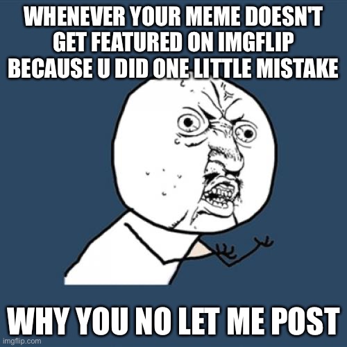 True | WHENEVER YOUR MEME DOESN'T GET FEATURED ON IMGFLIP BECAUSE U DID ONE LITTLE MISTAKE; WHY YOU NO LET ME POST | image tagged in memes,y u no | made w/ Imgflip meme maker