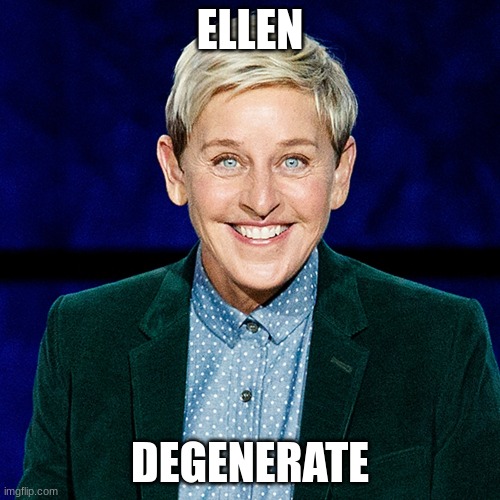 degenerate | ELLEN; DEGENERATE | image tagged in funny | made w/ Imgflip meme maker