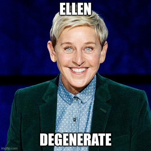 degenerate | ELLEN; DEGENERATE | image tagged in funny memes | made w/ Imgflip meme maker