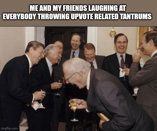 Upvote tantrums | ME AND MY FRIENDS LAUGHING AT EVERYBODY THROWING UPVOTE RELATED TANTRUMS | image tagged in memes,laughing men in suits | made w/ Imgflip meme maker