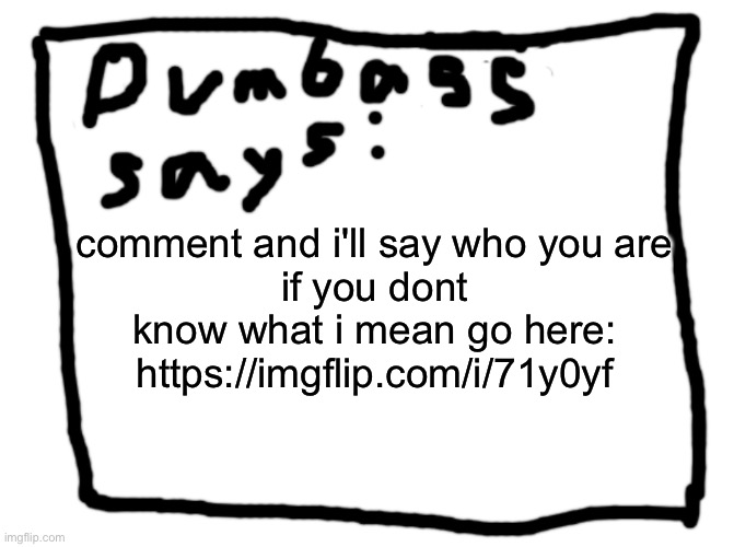 https://imgflip.com/i/71y0yf | comment and i'll say who you are
if you dont know what i mean go here: https://imgflip.com/i/71y0yf | image tagged in idk | made w/ Imgflip meme maker