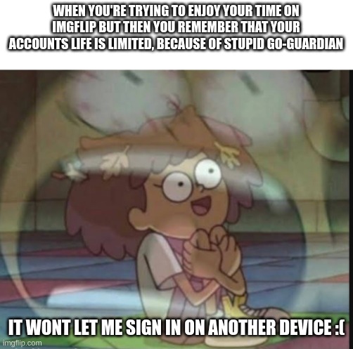 I have an alt that i will start using in within two years time | WHEN YOU'RE TRYING TO ENJOY YOUR TIME ON IMGFLIP BUT THEN YOU REMEMBER THAT YOUR ACCOUNTS LIFE IS LIMITED, BECAUSE OF STUPID GO-GUARDIAN; IT WONT LET ME SIGN IN ON ANOTHER DEVICE :( | image tagged in internal screaming amphibia | made w/ Imgflip meme maker