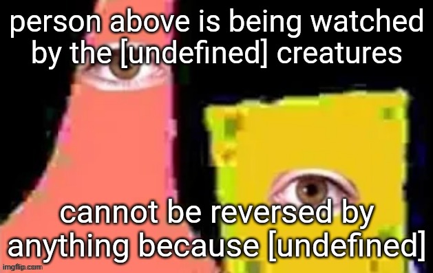 [undefined] | person above is being watched by the [undefined] creatures; cannot be reversed by anything because [undefined] | image tagged in undefined | made w/ Imgflip meme maker