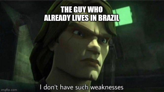 I don't have such weakness | THE GUY WHO ALREADY LIVES IN BRAZIL | image tagged in i don't have such weakness | made w/ Imgflip meme maker
