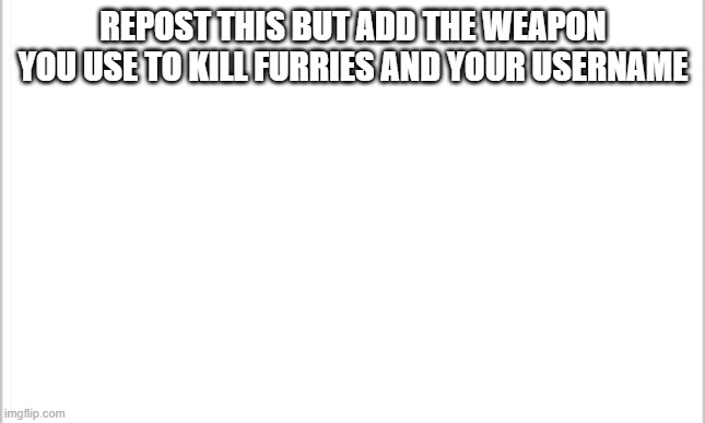 my weapon of choice is a tactical nuke | REPOST THIS BUT ADD THE WEAPON YOU USE TO KILL FURRIES AND YOUR USERNAME | image tagged in white background | made w/ Imgflip meme maker