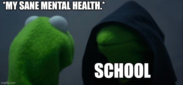 Evil Kermit Meme | *MY SANE MENTAL HEALTH.*; SCHOOL | image tagged in memes,evil kermit | made w/ Imgflip meme maker