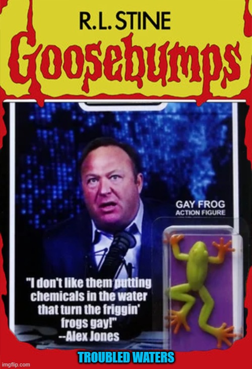"Don't go swimming!" | TROUBLED WATERS | image tagged in alex jones,infowars,gay frogs,chemicals,goosebumps | made w/ Imgflip meme maker