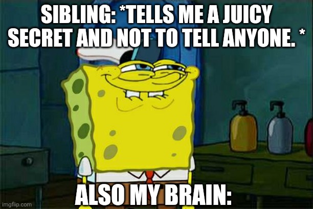 Don't You Squidward | SIBLING: *TELLS ME A JUICY SECRET AND NOT TO TELL ANYONE. *; ALSO MY BRAIN: | image tagged in memes,don't you squidward | made w/ Imgflip meme maker
