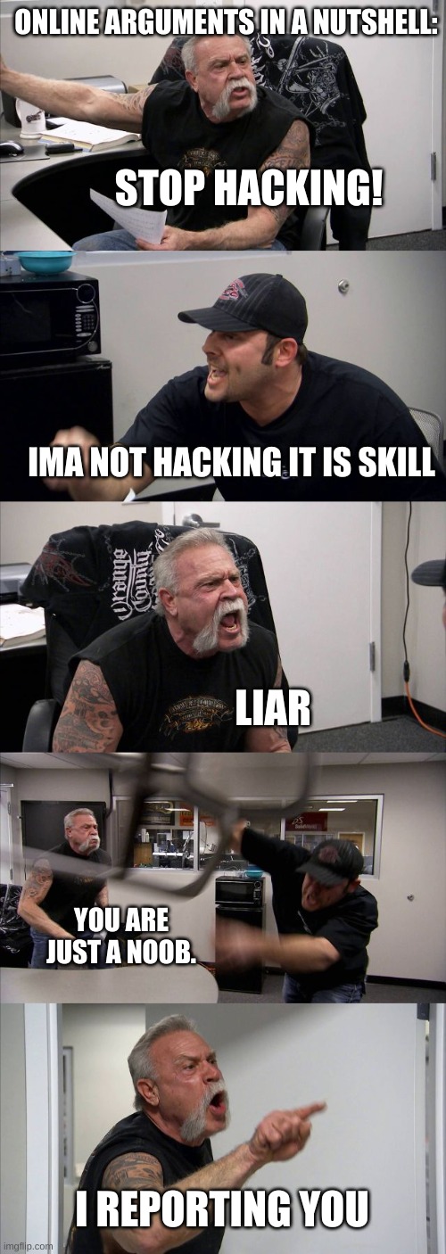 online arguments in a nutshell | ONLINE ARGUMENTS IN A NUTSHELL:; STOP HACKING! IMA NOT HACKING IT IS SKILL; LIAR; YOU ARE JUST A NOOB. I REPORTING YOU | image tagged in memes,american chopper argument | made w/ Imgflip meme maker