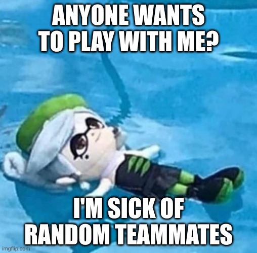 I wanna play with people | ANYONE WANTS TO PLAY WITH ME? I'M SICK OF RANDOM TEAMMATES | image tagged in marie swimming | made w/ Imgflip meme maker