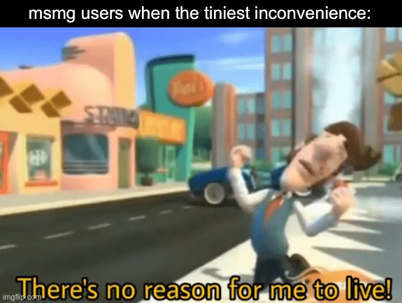 There's no reason for me to live | msmg users when the tiniest inconvenience: | image tagged in there's no reason for me to live | made w/ Imgflip meme maker